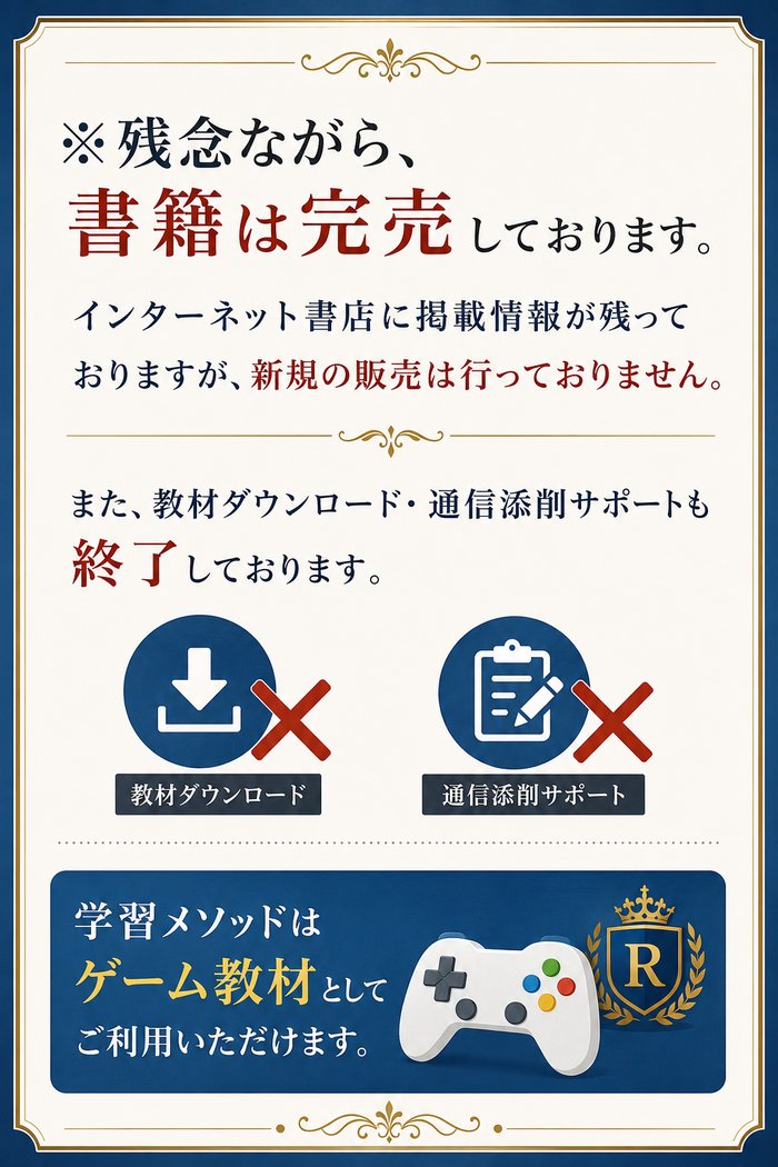 残念ながら書籍は完売しております。インターネット書店に掲載情報が残っておりますが、新規の販売は行っておりません。教材ダウンロード・通信添削サポートも終了しております。学習メソッドはゲーム教材としてご利用いただけます。
